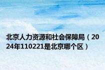 北京人力资源和社会保障局（2024年110221是北京哪个区）