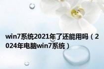 win7系统2021年了还能用吗（2024年电脑win7系统）
