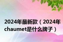 2024年最新款（2024年chaumet是什么牌子）