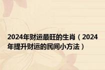 2024年财运最旺的生肖（2024年提升财运的民间小方法）