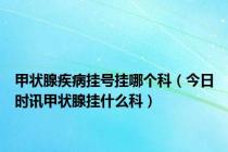 甲状腺疾病挂号挂哪个科（今日时讯甲状腺挂什么科）