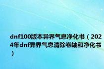 dnf100版本异界气息净化书（2024年dnf异界气息清除卷轴和净化书）