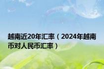 越南近20年汇率（2024年越南币对人民币汇率）