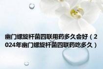 幽门螺旋杆菌四联用药多久会好（2024年幽门螺旋杆菌四联药吃多久）