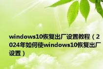 windows10恢复出厂设置教程（2024年如何使windows10恢复出厂设置）