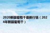 2020新疆葡萄干最新行情（2024年新疆葡萄干）