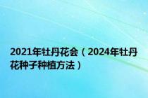 2021年牡丹花会（2024年牡丹花种子种植方法）
