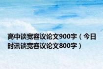 高中谈宽容议论文900字（今日时讯谈宽容议论文800字）