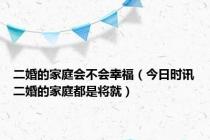 二婚的家庭会不会幸福（今日时讯二婚的家庭都是将就）