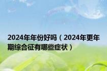 2024年年份好吗（2024年更年期综合征有哪些症状）