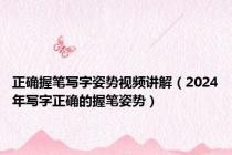 正确握笔写字姿势视频讲解（2024年写字正确的握笔姿势）