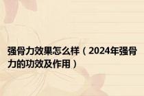 强骨力效果怎么样（2024年强骨力的功效及作用）