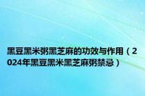 黑豆黑米粥黑芝麻的功效与作用（2024年黑豆黑米黑芝麻粥禁忌）