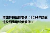 嗜酸性粒细胞变低（2024年嗜酸性粒细胞绝对值偏低）