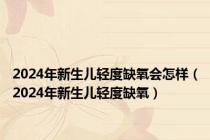 2024年新生儿轻度缺氧会怎样（2024年新生儿轻度缺氧）