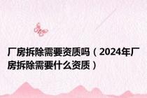 厂房拆除需要资质吗（2024年厂房拆除需要什么资质）