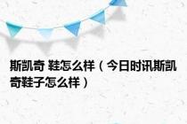 斯凯奇 鞋怎么样（今日时讯斯凯奇鞋子怎么样）