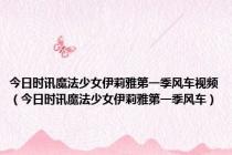 今日时讯魔法少女伊莉雅第一季风车视频（今日时讯魔法少女伊莉雅第一季风车）