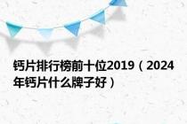 钙片排行榜前十位2019（2024年钙片什么牌子好）