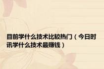 目前学什么技术比较热门（今日时讯学什么技术最赚钱）