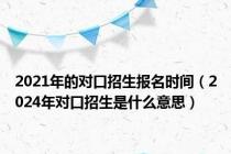 2021年的对口招生报名时间（2024年对口招生是什么意思）