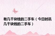 有几千块钱的二手车（今日时讯几千块钱的二手车）