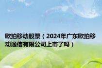 欧珀移动股票（2024年广东欧珀移动通信有限公司上市了吗）