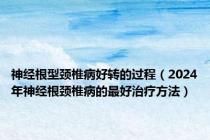 神经根型颈椎病好转的过程（2024年神经根颈椎病的最好治疗方法）