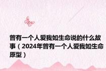 曾有一个人爱我如生命说的什么故事（2024年曾有一个人爱我如生命原型）