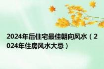2024年后住宅最佳朝向风水（2024年住房风水大忌）