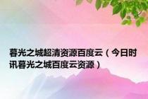 暮光之城超清资源百度云（今日时讯暮光之城百度云资源）