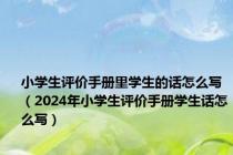 小学生评价手册里学生的话怎么写（2024年小学生评价手册学生话怎么写）