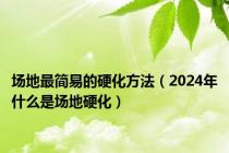 场地最简易的硬化方法（2024年什么是场地硬化）