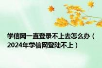 学信网一直登录不上去怎么办（2024年学信网登陆不上）