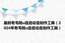 最新老毛桃u盘启动盘制作工具（2024年老毛桃u盘启动盘制作工具）