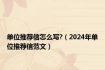 单位推荐信怎么写?（2024年单位推荐信范文）