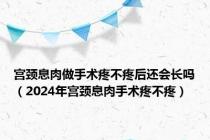 宫颈息肉做手术疼不疼后还会长吗（2024年宫颈息肉手术疼不疼）