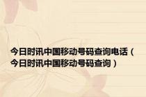 今日时讯中国移动号码查询电话（今日时讯中国移动号码查询）