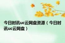 今日时讯uc云网盘资源（今日时讯uc云网盘）