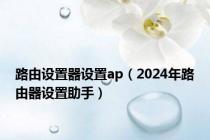 路由设置器设置ap（2024年路由器设置助手）