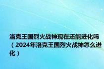 洛克王国烈火战神现在还能进化吗（2024年洛克王国烈火战神怎么进化）
