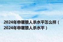 2024年申屠狼人杀水平怎么样（2024年申屠狼人杀水平）