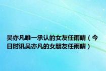 吴亦凡唯一承认的女友任雨晴（今日时讯吴亦凡的女朋友任雨晴）