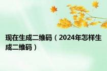 现在生成二维码（2024年怎样生成二维码）