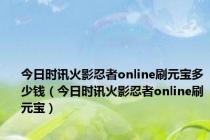 今日时讯火影忍者online刷元宝多少钱（今日时讯火影忍者online刷元宝）