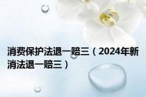 消费保护法退一赔三（2024年新消法退一赔三）