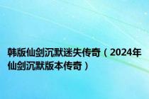 韩版仙剑沉默迷失传奇（2024年仙剑沉默版本传奇）