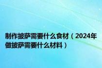 制作披萨需要什么食材（2024年做披萨需要什么材料）