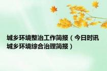 城乡环境整治工作简报（今日时讯城乡环境综合治理简报）