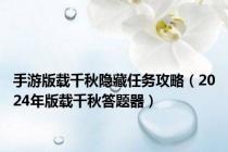 手游版载千秋隐藏任务攻略（2024年版载千秋答题器）